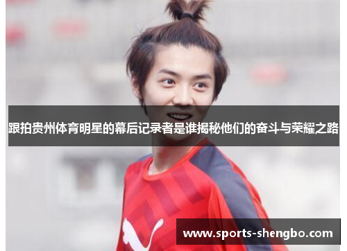 跟拍贵州体育明星的幕后记录者是谁揭秘他们的奋斗与荣耀之路