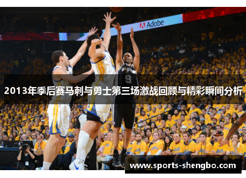 2013年季后赛马刺与勇士第三场激战回顾与精彩瞬间分析