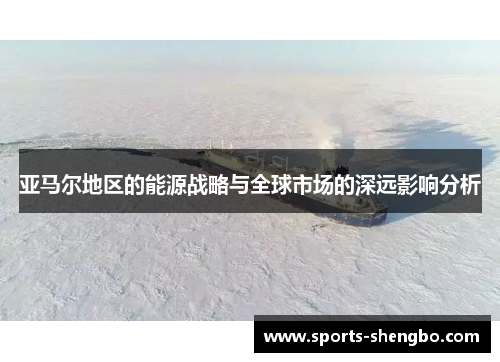 亚马尔地区的能源战略与全球市场的深远影响分析